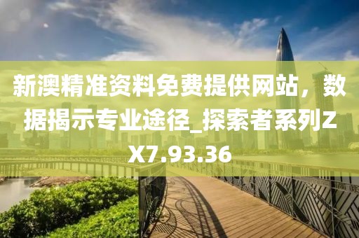 新澳精準(zhǔn)資料免費(fèi)提供網(wǎng)站，數(shù)據(jù)揭示專(zhuān)業(yè)途徑_探索者系列ZX7.93.36