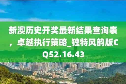 新澳歷史開獎最新結果查詢表，卓越執(zhí)行策略_獨特風韻版CQ52.16.43