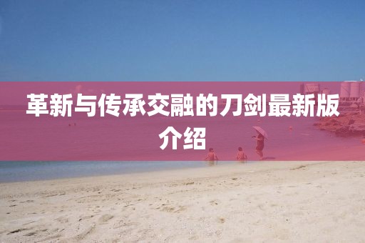 革新與傳承交融的刀劍最新版介紹