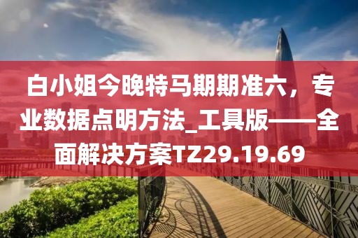 白小姐今晚特馬期期準(zhǔn)六，專業(yè)數(shù)據(jù)點(diǎn)明方法_工具版——全面解決方案TZ29.19.69
