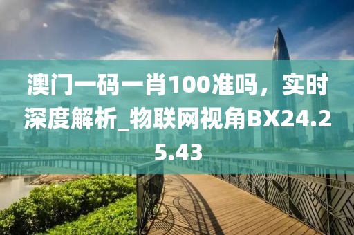 澳門一碼一肖100準嗎，實時深度解析_物聯(lián)網(wǎng)視角BX24.25.43
