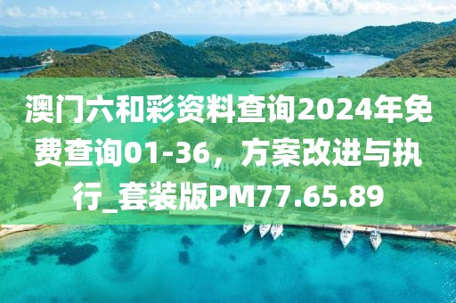 澳門六和彩資料查詢2024年免費查詢01-36，方案改進與執(zhí)行_套裝版PM77.65.89