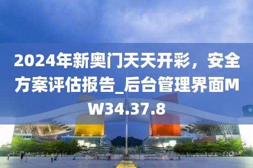 2024年新奧門(mén)天天開(kāi)彩，安全方案評(píng)估報(bào)告_后臺(tái)管理界面MW34.37.8