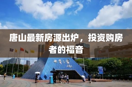 唐山最新房源出爐，投資購房者的福音