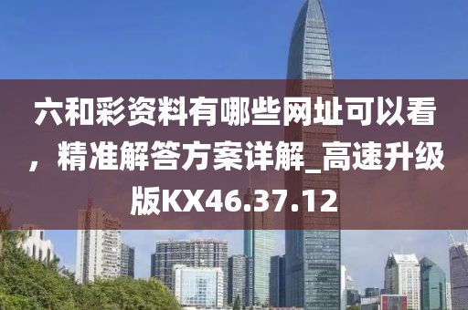 六和彩資料有哪些網(wǎng)址可以看，精準(zhǔn)解答方案詳解_高速升級(jí)版KX46.37.12