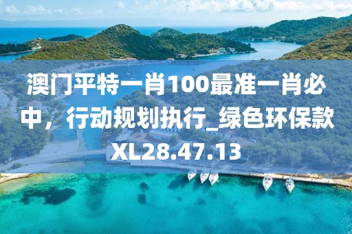 澳門(mén)平特一肖100最準(zhǔn)一肖必中，行動(dòng)規(guī)劃執(zhí)行_綠色環(huán)?？頧L28.47.13