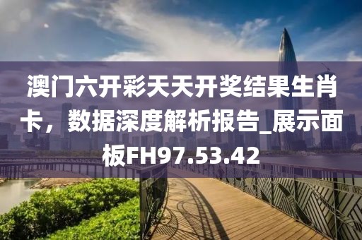 澳門六開彩天天開獎結(jié)果生肖卡，數(shù)據(jù)深度解析報告_展示面板FH97.53.42