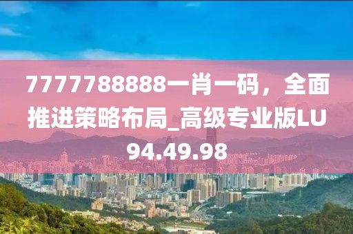 7777788888一肖一碼，全面推進策略布局_高級專業(yè)版LU94.49.98