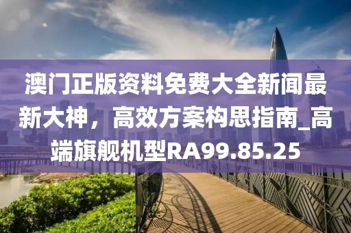 澳門(mén)正版資料免費(fèi)大全新聞最新大神，高效方案構(gòu)思指南_高端旗艦機(jī)型RA99.85.25