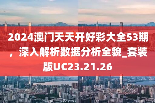 2024澳門天天開好彩大全53期，深入解析數(shù)據分析全貌_套裝版UC23.21.26