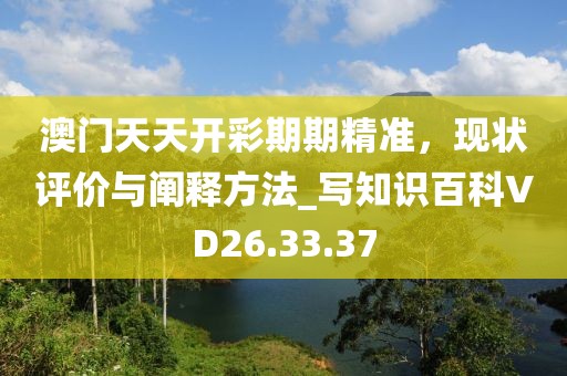 澳門天天開彩期期精準，現(xiàn)狀評價與闡釋方法_寫知識百科VD26.33.37