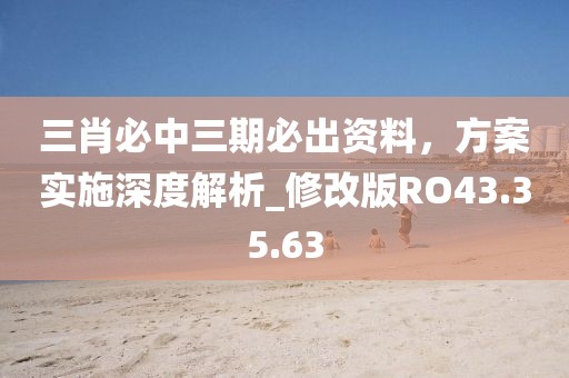 三肖必中三期必出資料，方案實(shí)施深度解析_修改版RO43.35.63