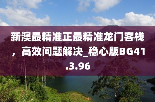 新澳最精準正最精準龍門客棧，高效問題解決_穩(wěn)心版BG41.3.96