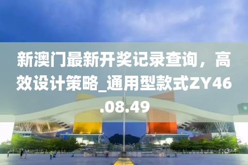 新澳門(mén)最新開(kāi)獎(jiǎng)記錄查詢，高效設(shè)計(jì)策略_通用型款式ZY46.08.49