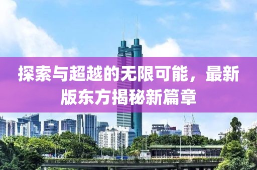 探索與超越的無(wú)限可能，最新版東方揭秘新篇章