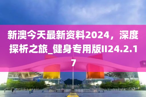 新澳今天最新資料2024，深度探析之旅_健身專用版II24.2.17