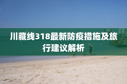 川藏線(xiàn)318最新防疫措施及旅行建議解析