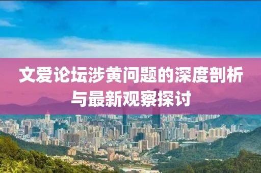 文愛(ài)論壇涉黃問(wèn)題的深度剖析與最新觀察探討