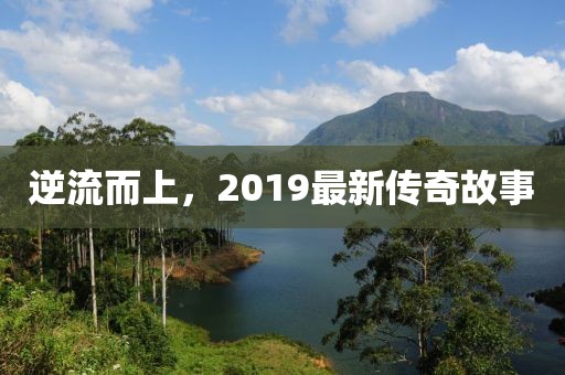 逆流而上，2019最新傳奇故事