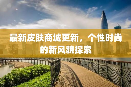 最新皮膚商城更新，個(gè)性時(shí)尚的新風(fēng)貌探索