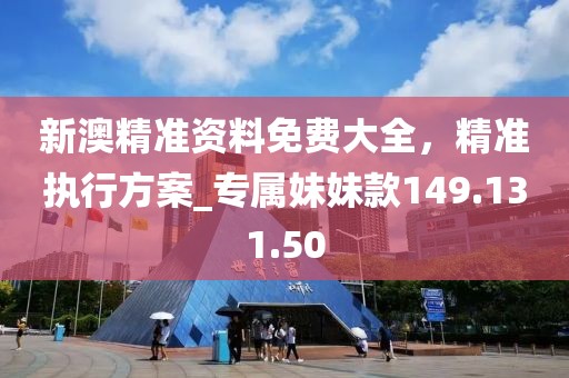 新澳精準(zhǔn)資料免費(fèi)大全，精準(zhǔn)執(zhí)行方案_專屬妹妹款149.131.50