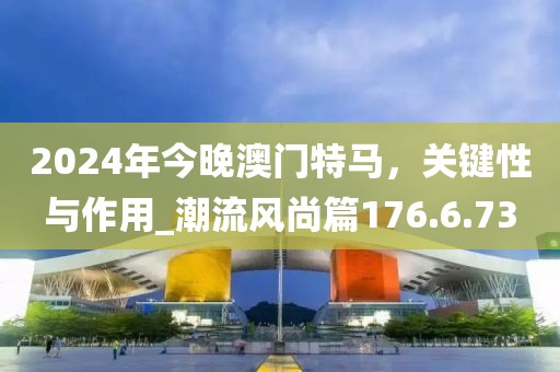 2024年今晚澳門(mén)特馬，關(guān)鍵性與作用_潮流風(fēng)尚篇176.6.73