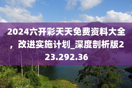 2024六開彩天天免費(fèi)資料大全，改進(jìn)實(shí)施計(jì)劃_深度剖析版223.292.36