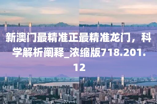 新澳門最精準(zhǔn)正最精準(zhǔn)龍門，科學(xué)解析闡釋_濃縮版718.201.12