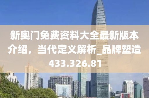 新奧門免費(fèi)資料大全最新版本介紹，當(dāng)代定義解析_品牌塑造433.326.81