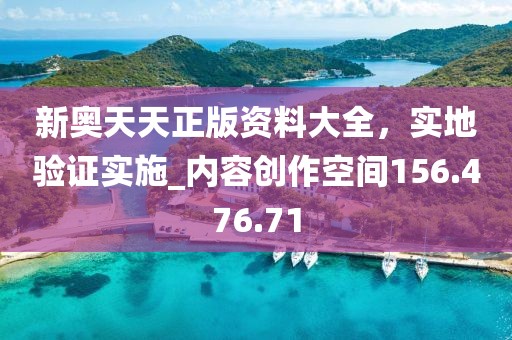 新奧天天正版資料大全，實(shí)地驗(yàn)證實(shí)施_內(nèi)容創(chuàng)作空間156.476.71