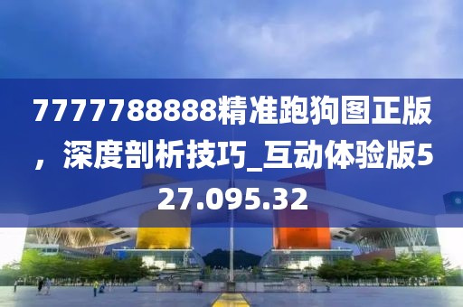 7777788888精準(zhǔn)跑狗圖正版，深度剖析技巧_互動(dòng)體驗(yàn)版527.095.32