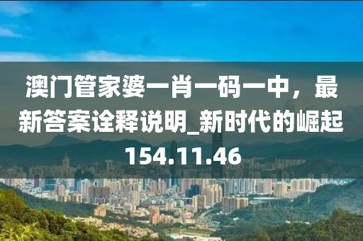 澳門管家婆一肖一碼一中，最新答案詮釋說明_新時代的崛起154.11.46