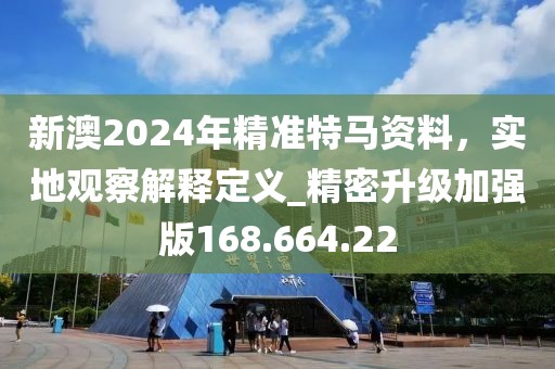 新澳2024年精準(zhǔn)特馬資料，實(shí)地觀察解釋定義_精密升級(jí)加強(qiáng)版168.664.22