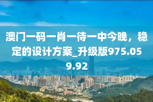 澳門一碼一肖一待一中今晚，穩(wěn)定的設(shè)計(jì)方案_升級版975.059.92