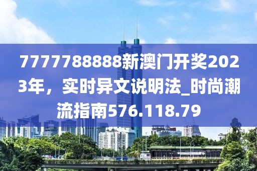 7777788888新澳門開獎(jiǎng)2023年，實(shí)時(shí)異文說明法_時(shí)尚潮流指南576.118.79
