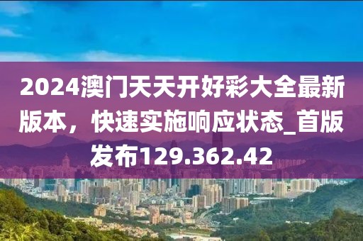 2024澳門天天開好彩大全最新版本，快速實(shí)施響應(yīng)狀態(tài)_首版發(fā)布129.362.42