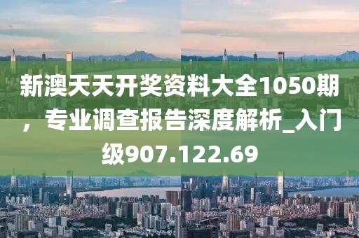 新澳天天開(kāi)獎(jiǎng)資料大全1050期，專(zhuān)業(yè)調(diào)查報(bào)告深度解析_入門(mén)級(jí)907.122.69