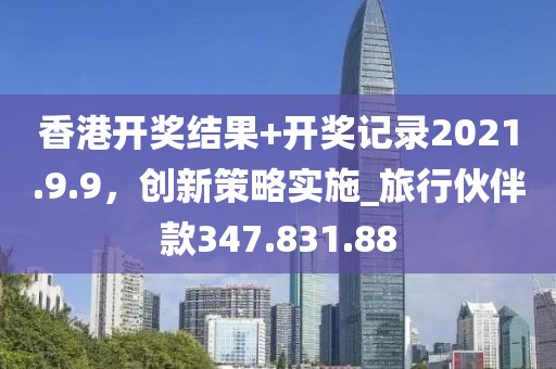 香港開(kāi)獎(jiǎng)結(jié)果+開(kāi)獎(jiǎng)記錄2021.9.9，創(chuàng)新策略實(shí)施_旅行伙伴款347.831.88