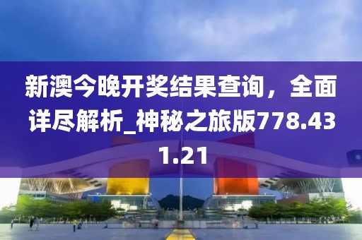 新澳今晚開(kāi)獎(jiǎng)結(jié)果查詢(xún)，全面詳盡解析_神秘之旅版778.431.21