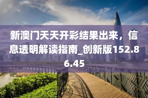 新澳門天天開彩結果出來，信息透明解讀指南_創(chuàng)新版152.86.45