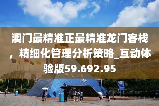 澳門(mén)最精準(zhǔn)正最精準(zhǔn)龍門(mén)客棧，精細(xì)化管理分析策略_互動(dòng)體驗(yàn)版59.692.95