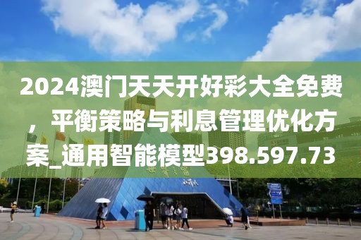 2024澳門天天開好彩大全免費，平衡策略與利息管理優(yōu)化方案_通用智能模型398.597.73