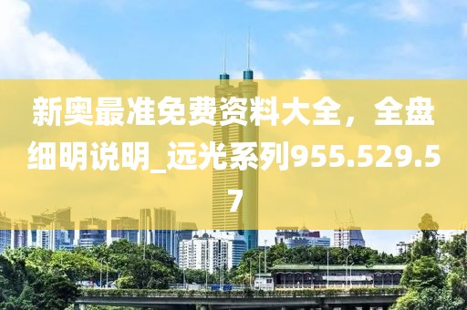新奧最準(zhǔn)免費(fèi)資料大全，全盤細(xì)明說明_遠(yuǎn)光系列955.529.57