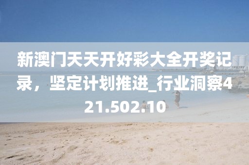 新澳門(mén)天天開(kāi)好彩大全開(kāi)獎(jiǎng)記錄，堅(jiān)定計(jì)劃推進(jìn)_行業(yè)洞察421.502.10