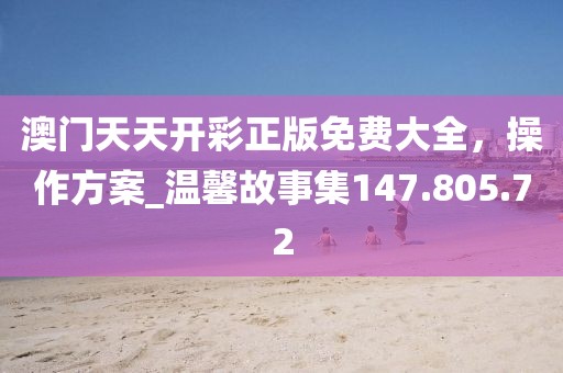 澳門天天開彩正版免費(fèi)大全，操作方案_溫馨故事集147.805.72