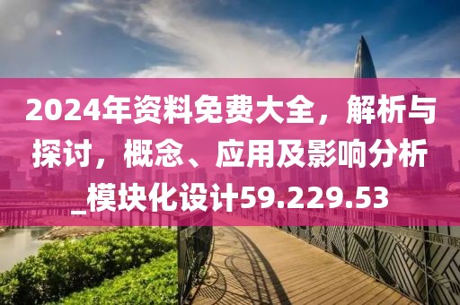 2024年資料免費(fèi)大全，解析與探討，概念、應(yīng)用及影響分析_模塊化設(shè)計(jì)59.229.53