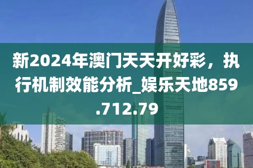 新2024年澳門天天開好彩，執(zhí)行機制效能分析_娛樂天地859.712.79