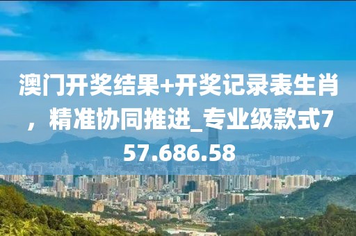 澳門開獎結果+開獎記錄表生肖，精準協(xié)同推進_專業(yè)級款式757.686.58