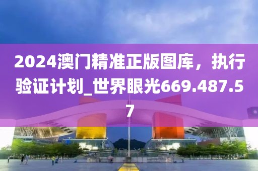 2024澳門精準(zhǔn)正版圖庫，執(zhí)行驗(yàn)證計(jì)劃_世界眼光669.487.57
