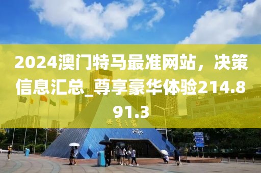 2024澳門特馬最準網(wǎng)站，決策信息匯總_尊享豪華體驗214.891.3